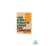 Lasa grijile incepe sa traiesti - Dale Carnegie